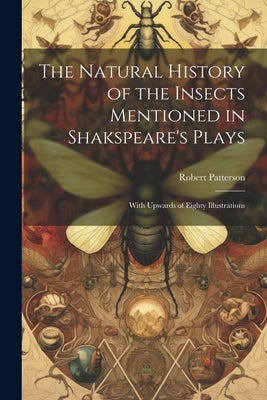 The Natural History of the Insects Mentioned in Shakspeare's Plays: With Upwards of Eighty Illustrations by Patterson, Robert