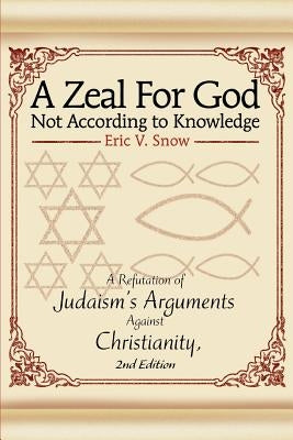 A Zeal For God Not According to Knowledge: A Refutation of Judaism's Arguments Against Christianity, 2nd Edition by Snow, Eric V.
