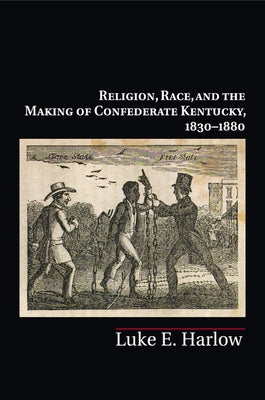 Religion, Race, and the Making of Confederate Kentucky, 1830-1880 by Harlow, Luke E.