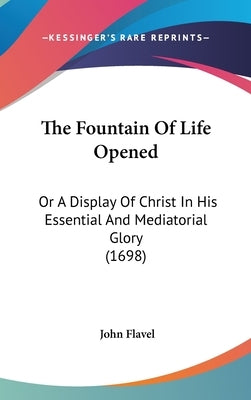 The Fountain Of Life Opened: Or A Display Of Christ In His Essential And Mediatorial Glory (1698) by Flavel, John