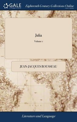 Julia: Or, the new Eloisa. A Series of Original Letters, Collected and Published by J. J. Rousseau. Translated From the Frenc by Rousseau, Jean-Jacques