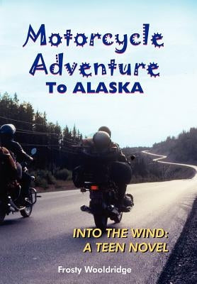 Motorcycle Adventure To ALASKA: Into the Wind: A Teen Novel by Wooldridge, Frosty