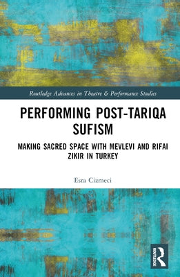 Performing Post-Tariqa Sufism: Making Sacred Space with Mevlevi and Rifai Zikir in Turkey by Ãizmeci, Esra