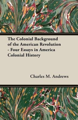 The Colonial Background of the American Revolution - Four Essays in America Colonial History by Andrews, Charles M.