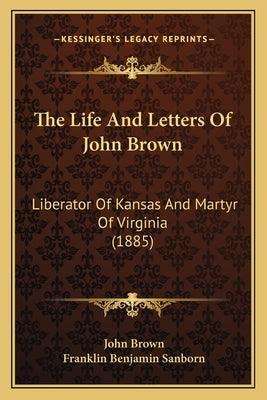 The Life And Letters Of John Brown: Liberator Of Kansas And Martyr Of Virginia (1885) by Brown, John