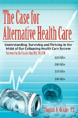 The Case for Alternative Healthcare: Understanding, Surviving and Thriving in the Midst of Our Collapsing Health Care System by Ockler P. T., Thomas K.