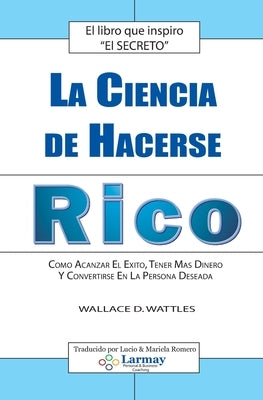 La Ciencia De Hacerse Rico: Como Alcanzar El Exito, Tener Mas Dinero Y Convertirse En La Persona Deseada by Wattles, Wallace