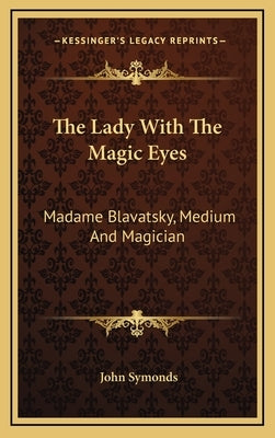 The Lady With The Magic Eyes: Madame Blavatsky, Medium And Magician by Symonds, John