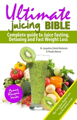 Ultimate Juicing Bible: Complete Guide to Juice Fasting, Detoxing and Fast Weight Loss by Mansur, Prianka