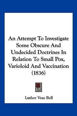 An Attempt To Investigate Some Obscure And Undecided Doctrines In Relation To Small Pox, Varioloid And Vaccination (1836) by Bell, Luther Vose
