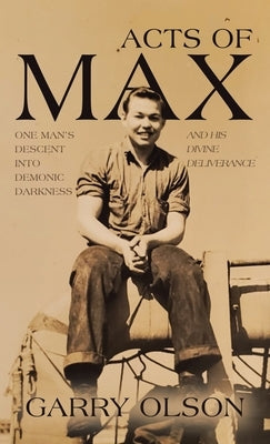Acts of Max: One Man's Descent Into Demonic Darkness and His Divine Deliverance by Olson, Garry