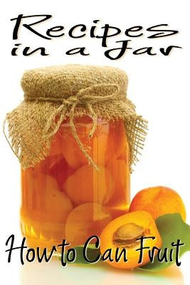 Recipes in a Jar: How to Can Fruit by Jones, Rachel
