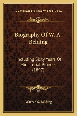 Biography Of W. A. Belding: Including Sixty Years Of Ministerial Pioneer (1897) by Belding, Warren S.