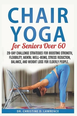Chair Yoga for Seniors Over 60: 28-day Challenge Strategies for Boosting Strength, Flexibility, Mental Well-Being, Stress Reduction, Balance, and Weig by Lawrence, Christine D.