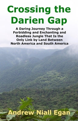 Crossing the Darien Gap: A Daring Journey Through the Roadless and Enchanting Jungle That Separates North America and South America by Egan, Andrew Niall