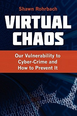 Virtual Chaos: Our Vulnerability to Cyber-Crime and How to Prevent It by Rohrbach, Shawn