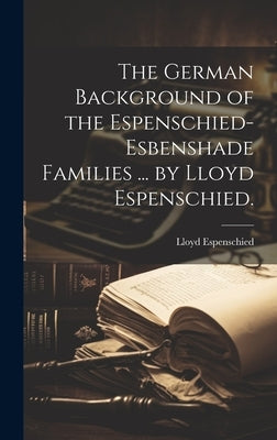 The German Background of the Espenschied-Esbenshade Families ... by Lloyd Espenschied. by Espenschied, Lloyd 1889-