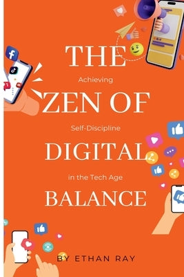 The Zen of Digital Balance: Achieving Self-Discipline in the Tech Age by Ray, Ethan