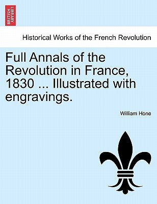 Full Annals of the Revolution in France, 1830 ... Illustrated with Engravings. by Hone, William