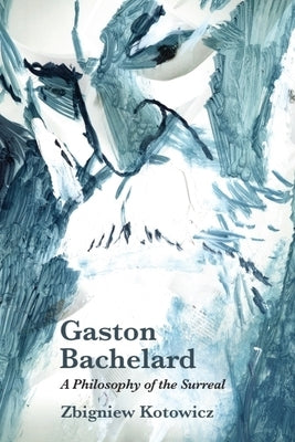 Gaston Bachelard: A Philosophy of the Surreal by Kotowicz, Zbigniew