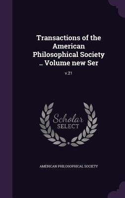Transactions of the American Philosophical Society .. Volume new Ser: v.21 by American Philosophical Society