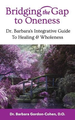 Bridging The Gap to Oneness: Dr. Barbara's Integrative Guide to Healing & Wholeness by Gordon-Cohen, Do Barbara