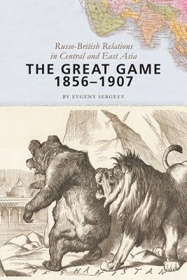 The Great Game, 1856-1907: Russo-British Relations in Central and East Asia by Sergeev, Evgeny