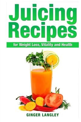 Juicing Recipes for Weight Loss, Vitality and Health by Langley, Ginger