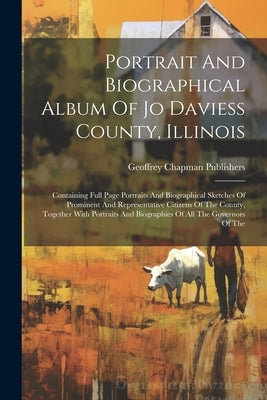 Portrait And Biographical Album Of Jo Daviess County, Illinois: Containing Full Page Portraits And Biographical Sketches Of Prominent And Representati by Publishers, Geoffrey Chapman