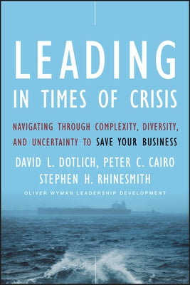 Leading in Times of Crisis: Navigating Through Complexity, Diversity and Uncertainty to Save Your Business by Dotlich, David L.