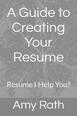 A Guide to Creating Your Resume: Resume I Help You? by Rath, Amy