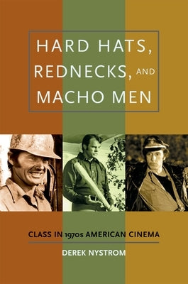 Hard Hats, Rednecks, and Macho Men: Class in 1970s American Cinema by Nystrom, Derek