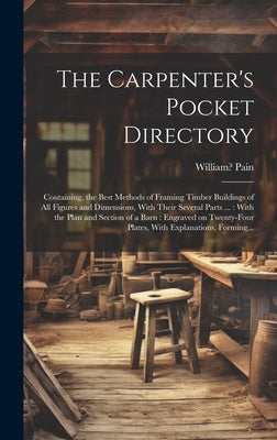 The Carpenter's Pocket Directory: Containing, the Best Methods of Framing Timber Buildings of All Figures and Dimensions, With Their Several Parts ... by Pain, William 1730?-1790?