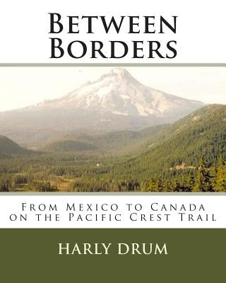 Between Borders: From Mexico to Canada on the Pacific Crest Trail by Drum, Harly D.
