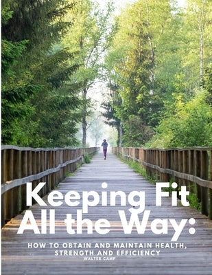 Keeping Fit All the Way: How to Obtain and Maintain Health, Strength and Efficiency by Walter Camp