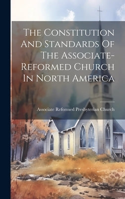 The Constitution And Standards Of The Associate-reformed Church In North America by Associate Reformed Presbyterian Churc