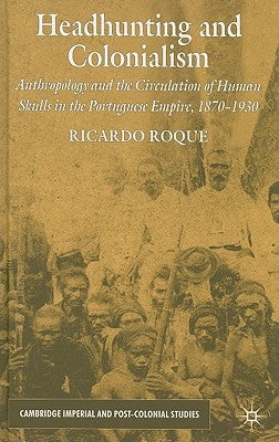 Headhunting and Colonialism: Anthropology and the Circulation of Human Skulls in the Portuguese Empire, 1870-1930 by Roque, R.