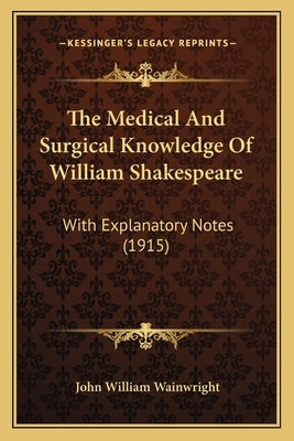 The Medical And Surgical Knowledge Of William Shakespeare: With Explanatory Notes (1915) by Wainwright, John William