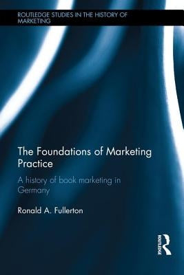 The Foundations of Marketing Practice: A History of Book Marketing in Germany by Fullerton, Ronald