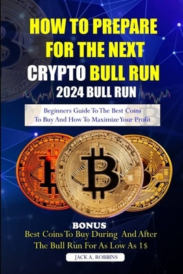 How to Prepare for the Next Crypto Bull Run (2024 Bull Run): Beginners guide to the best coins to buy and how to maximize your profit by Robbins, Jack A.