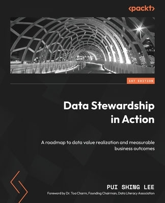 Data Stewardship in Action: A roadmap to data value realization and measurable business outcomes by Lee, Pui Shing