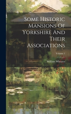 Some Historic Mansions Of Yorkshire And Their Associations; Volume 1 by Wheater, William