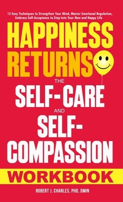 Happiness Returns: The Self-Care and Self-Compassion Workbook 15 Easy Techniques to Strengthen Your Mind, Master Emotional Regulation, Em by Charles, Robert J.