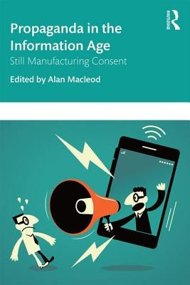Propaganda in the Information Age: Still Manufacturing Consent by MacLeod, Alan