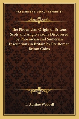 The Phoenician Origin of Britons Scots and Anglo Saxons Discovered by Phoenician and Sumerian Inscriptions in Britain by Pre Roman Briton Coins by Waddell, L. Austine