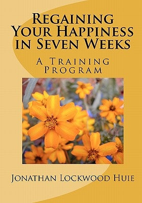 Regaining Your Happiness in Seven Weeks: A Training Program by Huie, Jonathan Lockwood