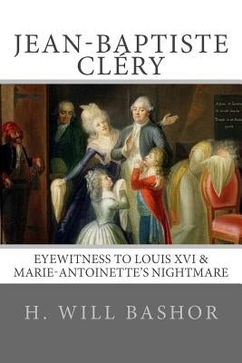 Jean-Baptiste Cléry: Eyewitness to Louis XVI & Marie-Antoinette's Nightmare by Bashor, H. Will