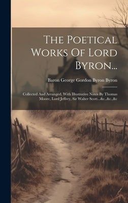 The Poetical Works Of Lord Byron...: Collected And Arranged, With Illustrative Notes By Thomas Moore, Lord Jeffrey, Sir Walter Scott...&c.,&c.,&c by Baron George Gordon Byron Byron