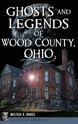 Ghosts and Legends of Wood County, Ohio by Davies, Melissa R.