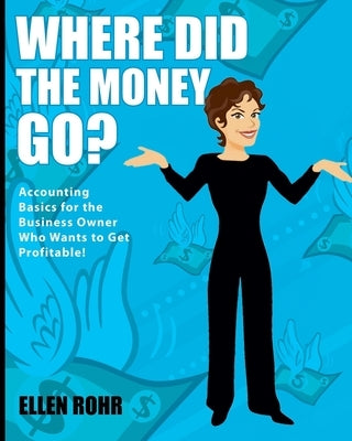 Where Did the Money Go?: Accounting Basics for the Business Owner Who Wants to Get Profitable by Rohr, Ellen